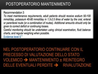 POSTOPERATORIO MANTENIMENTO

NEL POSTOPERATORIO CONTINUARE CON IL
PRECESSO DI VALUTAZIONE DELLO STATO
VOLEMICO  MANTENIMENTO ± REINTEGRO
DELLE EVENTUALI PERDITE  RIVALUTAZIONE

 