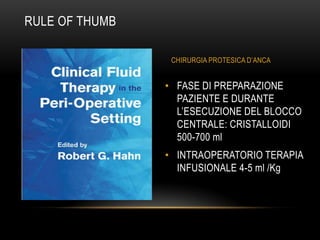 RULE OF THUMB
CHIRURGIA PROTESICA D’ANCA

• FASE DI PREPARAZIONE
PAZIENTE E DURANTE
L’ESECUZIONE DEL BLOCCO
CENTRALE: CRISTALLOIDI
500-700 ml
• INTRAOPERATORIO TERAPIA
INFUSIONALE 4-5 ml /Kg

 