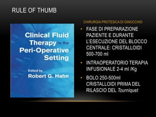 RULE OF THUMB
CHIRURGIA PROTESICA DI GINOCCHIO

• FASE DI PREPARAZIONE
PAZIENTE E DURANTE
L’ESECUZIONE DEL BLOCCO
CENTRALE: CRISTALLOIDI
500-700 ml
• INTRAOPERATORIO TERAPIA
INFUSIONALE 2-4 ml /Kg
• BOLO 250-500ml
CRISTALLOIDI PRIMA DEL
RILASCIO DEL Tourniquet

 