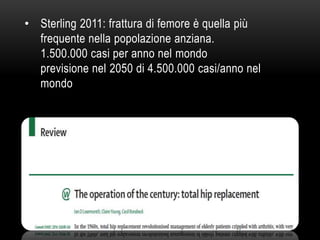 • Sterling 2011: frattura di femore è quella più
frequente nella popolazione anziana.
1.500.000 casi per anno nel mondo
previsione nel 2050 di 4.500.000 casi/anno nel
mondo

 