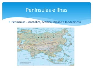 Penínsulas e Ilhas 
 Penínsulas – Anatólica, Arábica,Indiana e Indochinesa 
 