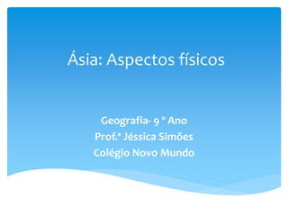 Ásia: Aspectos físicos 
Geografia- 9 º Ano 
Prof.ª Jéssica Simões 
Colégio Novo Mundo 
 