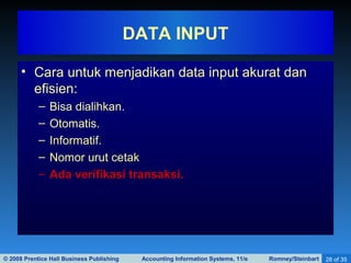 © 2008 Prentice Hall Business Publishing Accounting Information Systems, 11/e Romney/Steinbart 28 of 35
• Cara untuk menjadikan data input akurat dan
efisien:
– Bisa dialihkan.
– Otomatis.
– Informatif.
– Nomor urut cetak
– Ada verifikasi transaksi.
DATA INPUT
 