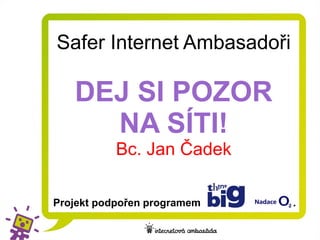 Safer Internet Ambasadoři

   DEJ SI POZOR
     NA SÍTI!
           Bc. Jan Čadek

Projekt podpořen programem   .
 