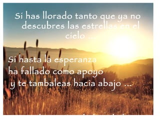 Si has llorado tanto que ya no descubres las estrellas en el cielo … Si hasta la esperanza  ha fallado como apoyo y te tambaleas hacia abajo … Si el encanto de la vida ha muerto en tu camino y el sabor de la ceniza amarga tus labios … 