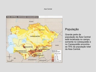 Asia Central
População
Grande parte da
população da Ásia Central
está localizada no campo,
somente no Uzbequistão e
no Cazaquistão encontra-
se 75% da população total
da Ásia Central.
 