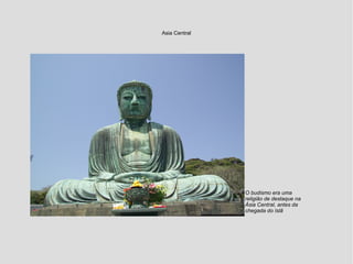Asia Central
O budismo era uma
religião de destaque na
Ásia Central, antes da
chegada do Islã
 