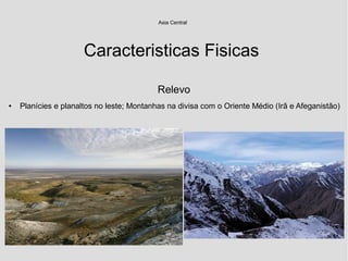 Caracteristicas Fisicas
Relevo
● Planícies e planaltos no leste; Montanhas na divisa com o Oriente Médio (Irã e Afeganistão)
Asia Central
 