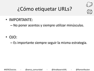 ¿Cómo etiquetar URLs?
• IMPORTANTE:
– No poner acentos y siempre utilizar minúsculas.

• OJO:
– Es importante siempre seguir la misma estrategia.

#AERCOsocios

-

@aerco_comunidad

-

@AnaNavarroVAL

-

@RamonRauten

 