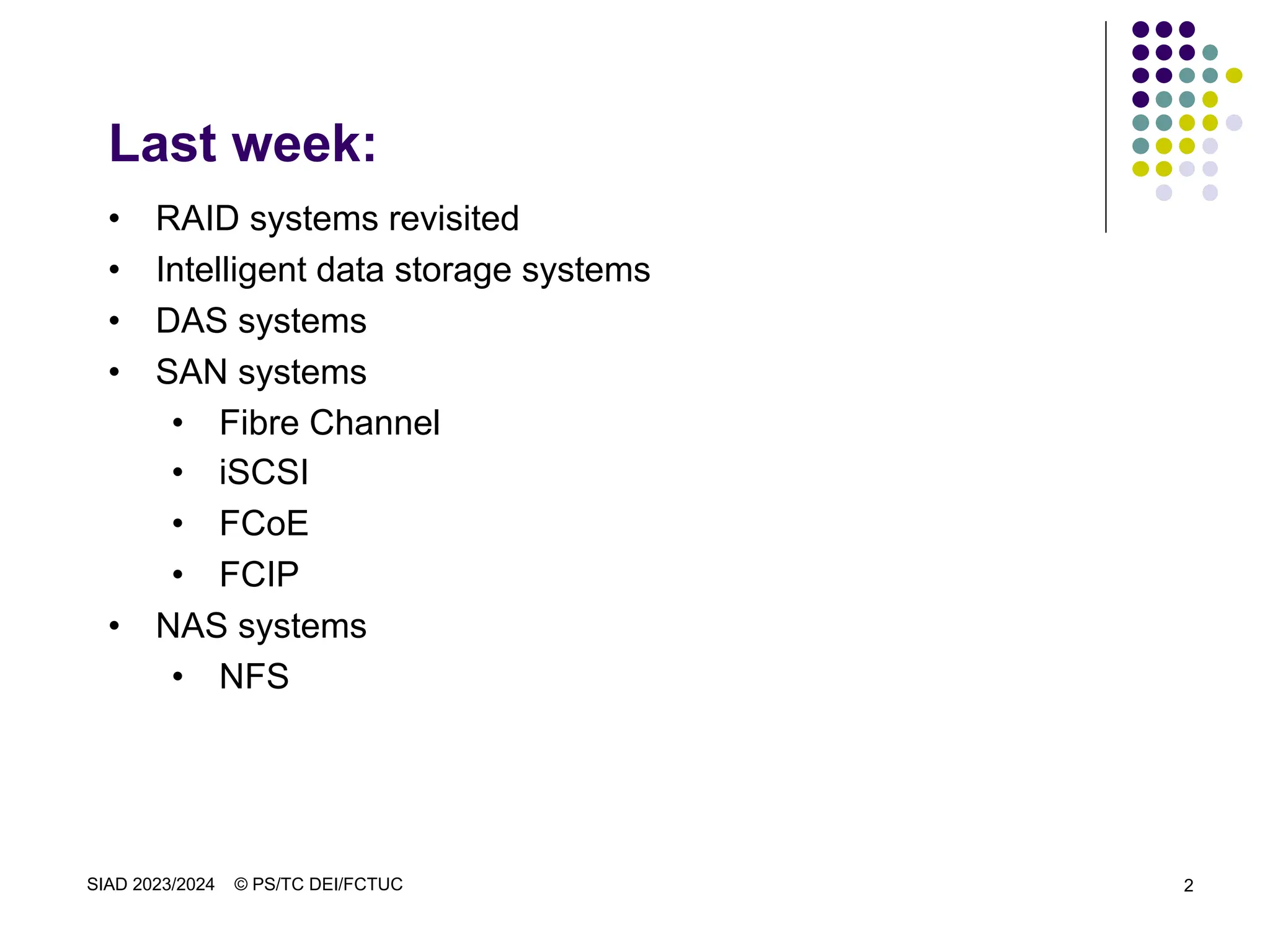 SIAD 2023/2024 © PS/TC DEI/FCTUC 2
Last week:
• RAID systems revisited
• Intelligent data storage systems
• DAS systems
• SAN systems
• Fibre Channel
• iSCSI
• FCoE
• FCIP
• NAS systems
• NFS
 