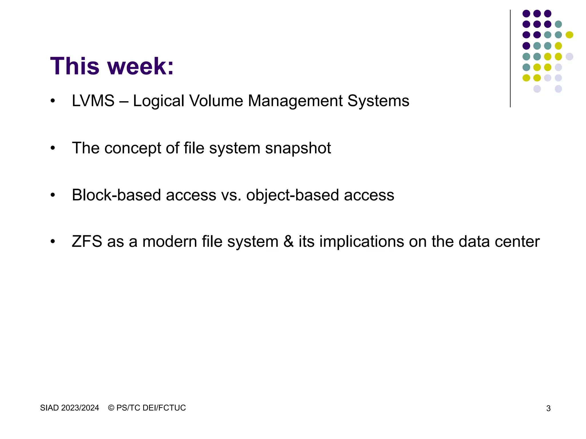 SIAD 2023/2024 © PS/TC DEI/FCTUC 3
This week:
• LVMS – Logical Volume Management Systems
• The concept of file system snapshot
• Block-based access vs. object-based access
• ZFS as a modern file system & its implications on the data center
 
