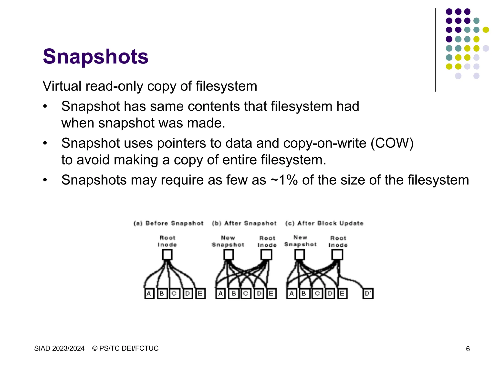 SIAD 2023/2024 © PS/TC DEI/FCTUC 6
Snapshots
Virtual read-only copy of filesystem
• Snapshot has same contents that filesystem had
when snapshot was made.
• Snapshot uses pointers to data and copy-on-write (COW)
to avoid making a copy of entire filesystem.
• Snapshots may require as few as ~1% of the size of the filesystem
 