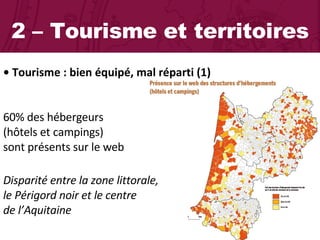 2 – Tourisme et territoires •  Tourisme : bien équipé, mal réparti (1)  60% des hébergeurs  (hôtels et campings)  sont présents sur le web Disparité entre la zone littorale,  le Périgord noir et le centre  de l’Aquitaine 