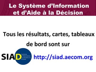 Le Système d’Information et d’Aide à la Décision Tous les résultats, cartes, tableaux de bord sont sur  http://siad.aecom.org   