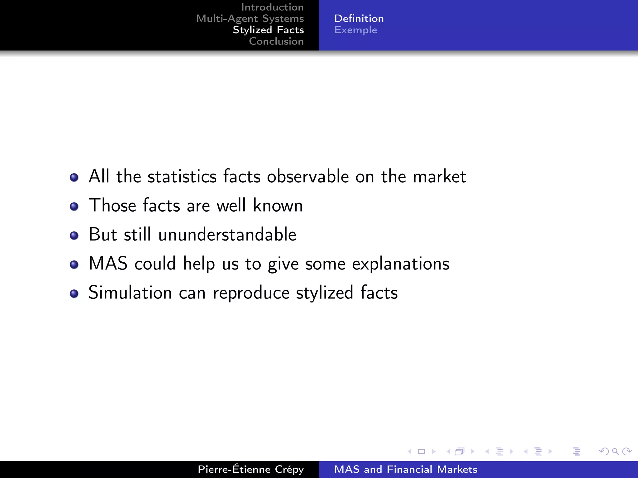 Introduction
Multi-Agent Systems
Stylized Facts
Conclusion
Deﬁnition
Exemple
All the statistics facts observable on the market
Those facts are well known
But still ununderstandable
MAS could help us to give some explanations
Simulation can reproduce stylized facts
Pierre-Étienne Crépy MAS and Financial Markets
 