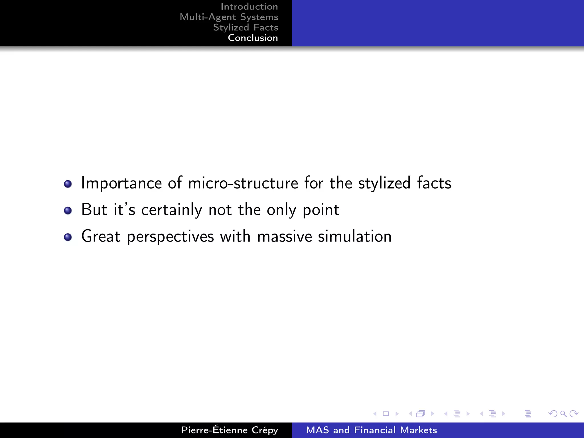 Introduction
Multi-Agent Systems
Stylized Facts
Conclusion
Importance of micro-structure for the stylized facts
But it’s certainly not the only point
Great perspectives with massive simulation
Pierre-Étienne Crépy MAS and Financial Markets
 