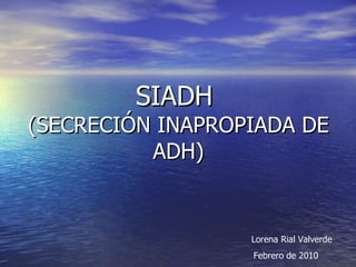 SIADH  (SECRECIÓN INAPROPIADA DE ADH) Lorena Rial Valverde   Febrero de 2010 