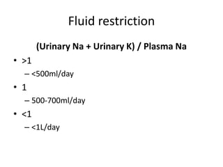 Fluid restriction
       (Urinary Na + Urinary K) / Plasma Na
• >1
  – <500ml/day
• 1
  – 500-700ml/day
• <1
  – <1L/day
 