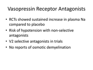 Vasopressin Receptor Antagonists
• RCTs showed sustained increase in plasma Na
  compared to placebo
• Risk of hypotension with non-selective
  antagonists
• V2 selective antagonists in trials
• No reports of osmotic demyelination
 