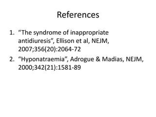References
1. “The syndrome of inappropriate
   antidiuresis”, Ellison et al, NEJM,
   2007;356(20):2064-72
2. “Hyponatraemia”, Adrogue & Madias, NEJM,
   2000;342(21):1581-89
 