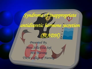 Syndrome of inappropriate
antidiuretic hormone secretion
(SIADH)
Presented By,
Miss. Silla Elsa Soji
MSc Nursing
TMM College of Nursing
 