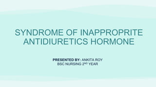SYNDROME OF INAPPROPRITE
ANTIDIURETICS HORMONE
PRESENTED BY: ANKITA ROY
BSC NURSING 2ND YEAR
 