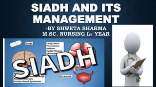SIADH AND ITS
MANAGEMENT
-BY SHWETA SHARMA
M.SC. NURSING IST YEAR
 