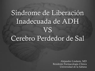 Síndrome de Liberación
Inadecuada de ADH
VS
Cerebro Perdedor de Sal
Alejandro Lindarte, MD
Residente Farmacología Clínica
Universidad de la Sabana
 