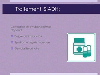 Traitement SIADH: 
Correction de l’hyponatrémie 
dépend: 
 Degré de l’hypoNa+ 
 Syndrome aigu/chronique 
 Osmolalité urinaire 
11/11/2014 
23 
 