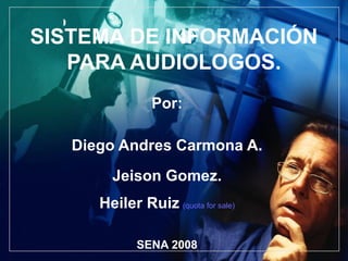 SISTEMA DE INFORMACIÓN PARA AUDIOLOGOS. Por: Diego Andres Carmona A. Jeison Gomez. Heiler Ruiz   (quota for sale) SENA 2008 