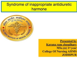 Syndrome of inappropriate antidiuretic
harmone
Presented by
Karana ram choudhary
MSc.(n) 1st year
College Of Nursing AIIMS
JODHPUR
 