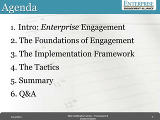 Agenda
1. Intro: Enterprise Engagement
2. The Foundations of Engagement
3. The Implementation Framework
4. The Tactics
5. Summary
6. Q&A
Agenda
4EEA Certification Series – Collaboration &
Innovation
9/10/2014 EEA Certification Series – Framework &
Implementation
4/14/2014 4
 