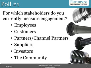 Poll #1
For which stakeholders do you
currently measure engagement?
• Employees
• Customers
• Partners/Channel Partners
• Suppliers
• Investors
• The Community
5EEA Certification Series – Collaboration &
Innovation
9/10/2014 EEA Certification Series – Framework &
Implementation
4/14/2014 5
 