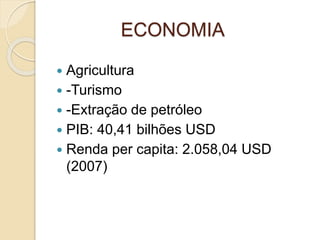 ECONOMIA
 Agricultura
 -Turismo
 -Extração de petróleo
 PIB: 40,41 bilhões USD
 Renda per capita: 2.058,04 USD
(2007)
 
