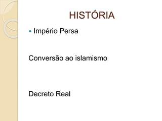 HISTÓRIA
 Império Persa
Conversão ao islamismo
Decreto Real
 