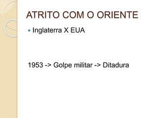 ATRITO COM O ORIENTE
 Inglaterra X EUA
1953 -> Golpe militar -> Ditadura
 