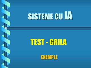 SISTEME CU IA
EXEMPLE
TEST - GRILA
 