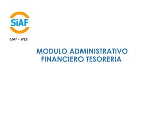 MODULO ADMINISTRATIVO
FINANCIERO TESORERIA
SIAF - WEB
 