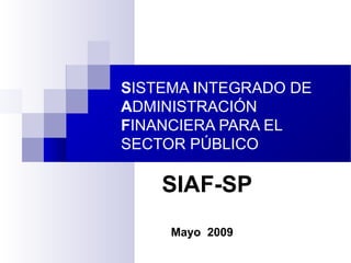 SISTEMA INTEGRADO DE
ADMINISTRACIÓN
FINANCIERA PARA EL
SECTOR PÚBLICO
SIAF-SP
Mayo 2009
 