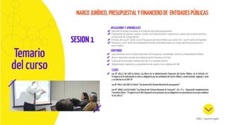 ESCUELA DE GOBIERNO Y GESTIÓN PÚBLICA
SESION1
MARCO JURÍDICO, PRESUPUESTAL Y FINANCIERO DE ENTIDADES PÚBLICAS
APLICACIONES Y APRENDIZAJES
CONTENIDO
Aplicación de nuevos conceptos en la etapa de ejecución presupuestaria
Programación de ingresos y gastos, relación con la atención de los compromisos y pautas para la determinación y
actualización de la programación.
Artículos de la Ley N° 30281 Ley de Presupuesto del Sector Público para el año 2017, Ley N° 30282 del Equilibrio
Financiero y Ley N°30283 de Endeudamiento del año 2016 Relacionadas con la Ejecución Presupuestaria en el
Sector Público.
Leyes Generales de los Sistemas Nacionales de Presupuesto, Contabilidad, Tesorería y Endeudamiento Público
Breve e importante resumen de la Administración Financiera en el Perú
Explicación de principales módulos del SIAF-SP y conceptos básicos
Obligatoriedad, importancia y procedimientos de registro en los módulos del SIAF
CASOS
Ley Nº 28112 del (28/11/2003), Ley Marco de la Administración Financiera del Sector Público, en el Articulo 10°
El registro de la información es único y obligatorio por las entidades del Sector Público, a nivel nacional, regional y local
y se efectúa en el SIAF-SP.
Ley Nº 28411 del (08/12/2004) “Ley General del Sistema Nacional de presupuesto”
Ley Nº 28693 (22/03/2006) “Ley General del Sistema Nacional de Tesorería”, Art. 2º y Disposición Complementaria
Transitoria Única: “ El registro en el SIAF dispuesto en la presente Ley es obligatorio en concordancia con lo que establece
la Ley 28112”
Temario
del curso
SCROLL / siguiente página
 