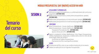 SESION2
MODULO PRESUPUESTAL SIAF (NUEVO) ACCESO VIA WEB
ESCUELA DE GOBIERNO Y GESTIÓN PÚBLICA
Temario
del curso
APLICACIONES Y APRENDIZAJES
Definición de categoría presupuestaria y su conformación dentro de la estructura
programática.(ENTORNO WEB)
Modificaciones Presupuestarias y nuevas metas presupuestarias, ejemplos
(ENTORNO WEB)
Modificaciones presupuestarias en el nivel institucional, ejemplos (ENTORNO WEB)
Modificaciones presupuestarias en el nivel funcional programático (ENTORNO WEB)
CONTENIDO
Metas Presupuestarias: Creación, Modificación (ENTORNO WEB)
Metas Presupuestarias: Creación, Modificación (ENTORNO WEB)
Presupuesto Priorizado de la PCA (ENTORNO WEB)
Ajustes Internos de la PCA (ENTORNO WEB)
Registro y aprobación de Notas Modificatorias: Entre Pliegos Presupuestarios,
Créditos Suplementarios, Anulaciones y Créditos dentro de la UE, Entre UEs del
mismo Pliego y Reducción de Marco
Certificación de Créditos Presupuestarios
Priorización de la PCA a nivel Específica en Detalle
CASOS
Actualización del PCA y casos en que acredita actualización y/o Incremento
Pedidos de modificación en los Programas Presupuestales
SCROLL / siguiente página
 