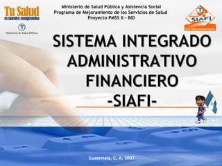 Guatemala, C. A. 2007 Ministerio de Salud Pública y Asistencia Social Programa de Mejoramiento de los Servicios de Salud  Proyecto PMSS II - BID SISTEMA INTEGRADO ADMINISTRATIVO FINANCIERO -SIAFI- 
