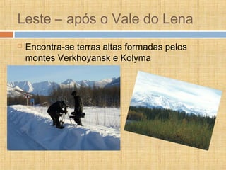 Leste – após o Vale do Lena
 Encontra-se terras altas formadas pelos
montes Verkhoyansk e Kolyma
 