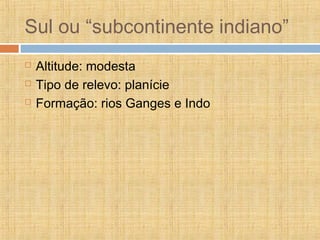 Sul ou “subcontinente indiano”
 Altitude: modesta
 Tipo de relevo: planície
 Formação: rios Ganges e Indo
 