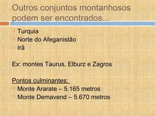 Outros conjuntos montanhosos
podem ser encontrados...
 Turquia
 Norte do Afeganistão
 Irã
Ex: montes Taurus, Elburz e Zagros
Pontos culminantes:
 Monte Ararate – 5.165 metros
 Monte Demavend – 5.670 metros
 