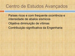 Centro de Estudos Avançados
 Países ricos e com frequente ocorrência e
intensidade de abalos sísmicos
 Objetiva diminuição de vítimas
 Contribuição significativa da Engenharia
 
