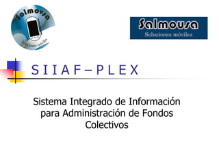 SIIAF–PLEX

Sistema Integrado de Información
  para Administración de Fondos
            Colectivos
 