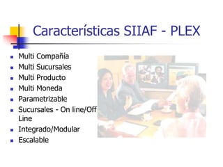 Características SIIAF - PLEX
   Multi Compañía
   Multi Sucursales
   Multi Producto
   Multi Moneda
   Parametrizable
   Sucursales - On line/Off
    Line
   Integrado/Modular
   Escalable
 