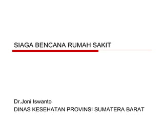 SIAGA BENCANA RUMAH SAKIT Dr.Joni Iswanto DINAS KESEHATAN PROVINSI SUMATERA BARAT 