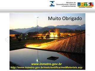 Muito Obrigado 
www.inmetro.gov.br 
http://www.inmetro.gov.br/metcientifica/metMateriais.asp 
 